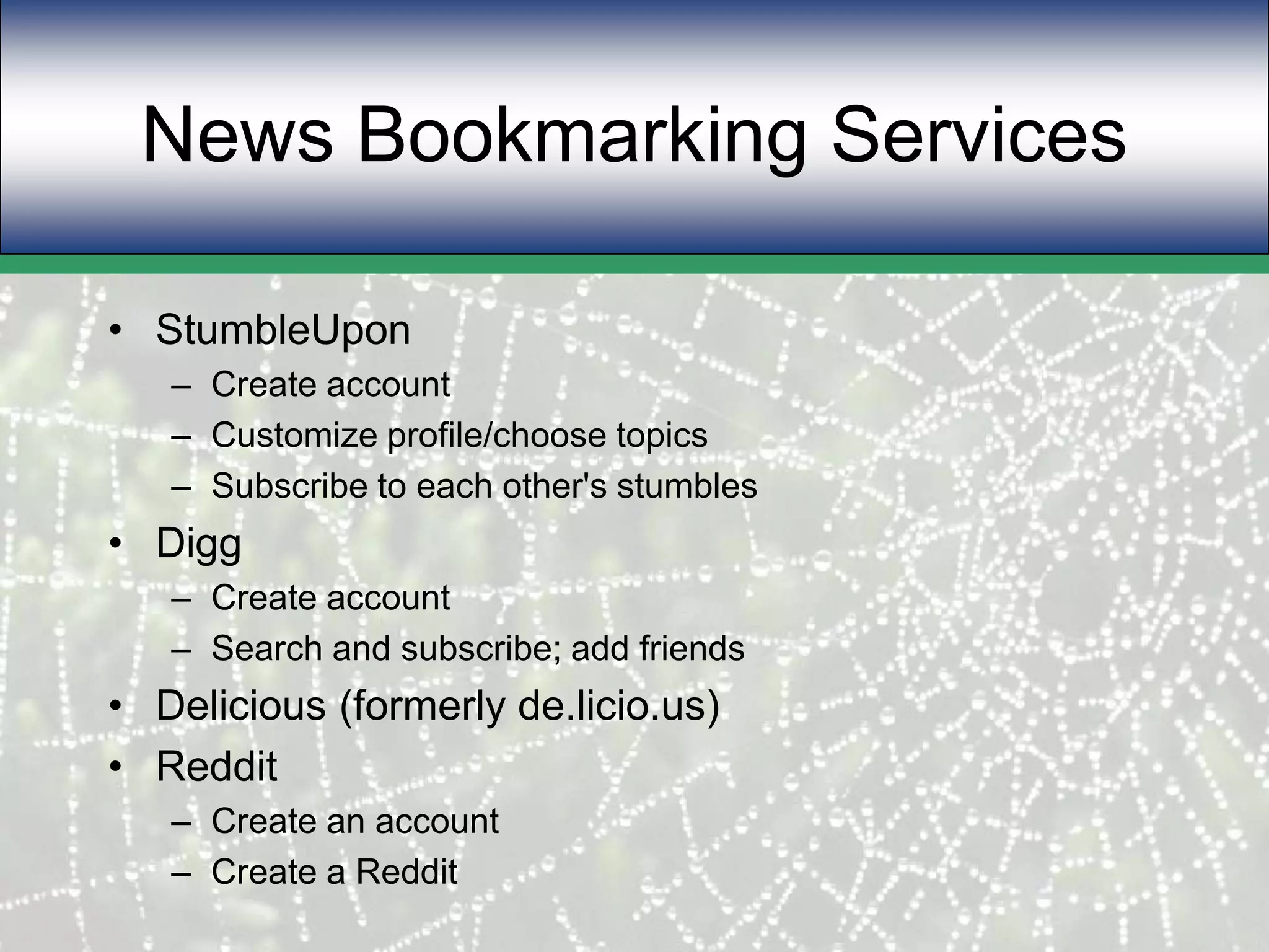News Bookmarking ServicesStumbleUponCreate accountCustomize profile/choose topicsSubscribe to each other's stumblesDiggCreate accountSearch and subscribe; add friendsDelicious (formerly de.licio.us)RedditCreate an accountCreate a Reddit