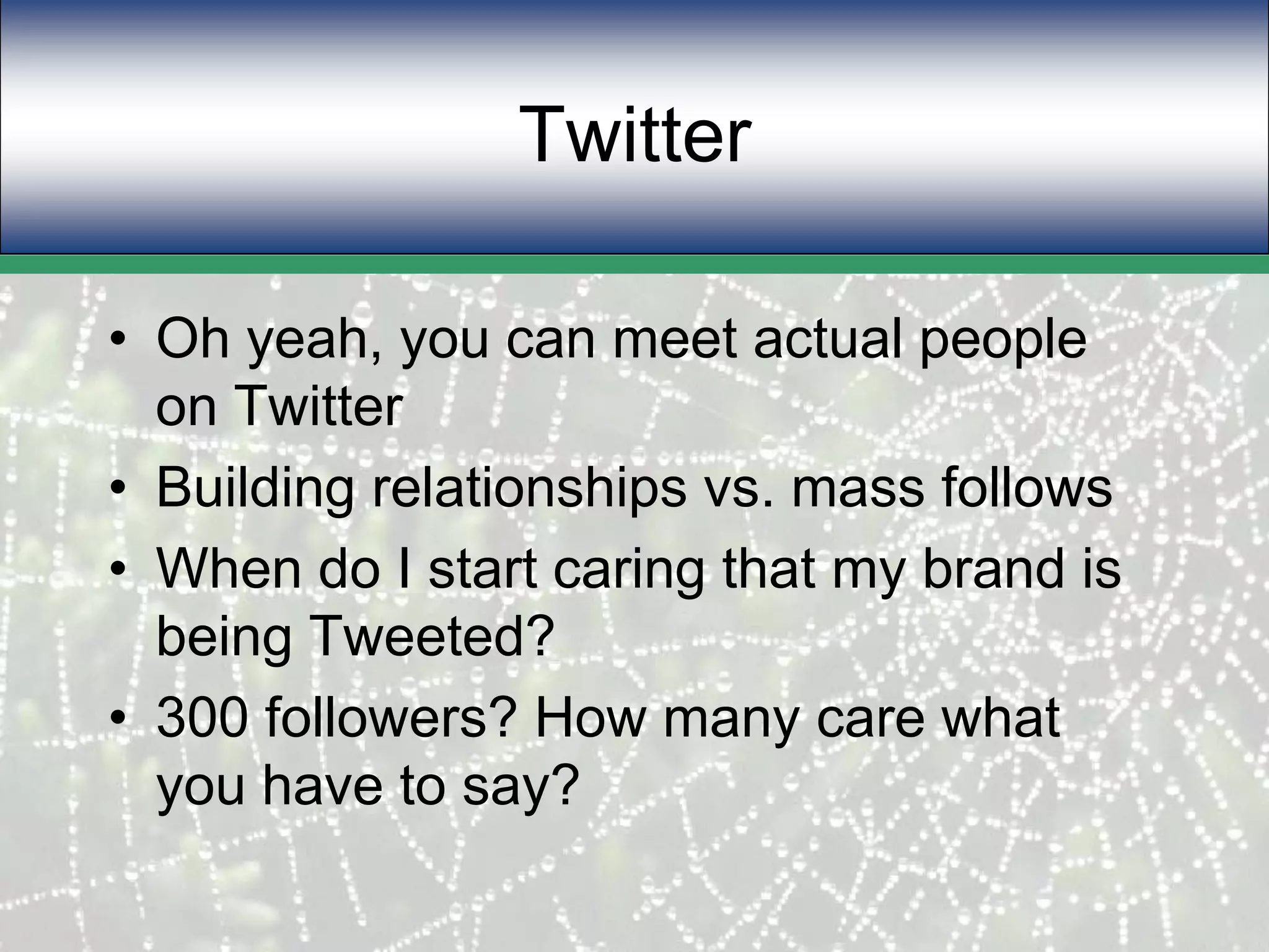 TwitterOh yeah, you can meet actual people on TwitterBuilding relationships vs. mass followsWhen do I start caring that my brand is being Tweeted?300 followers? How many care what you have to say?