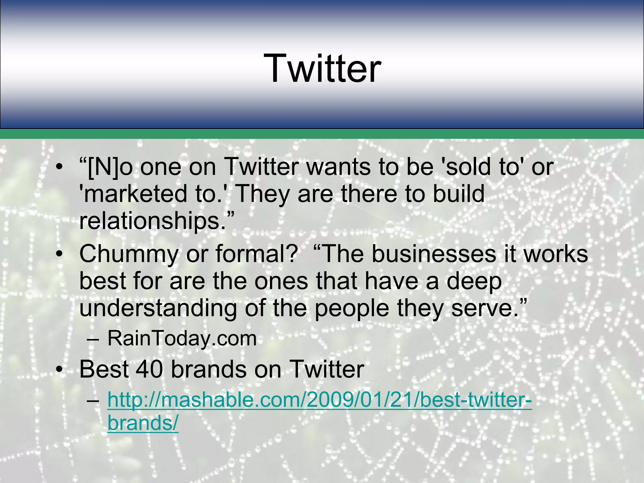 Twitter“[N]o one on Twitter wants to be 'sold to' or 'marketed to.' They are there to build relationships.”Chummy or formal?  “The businesses it works best for are the ones that have a deep understanding of the people they serve.”RainToday.comBest 40 brands on Twitterhttp://mashable.com/2009/01/21/best-twitter-brands/