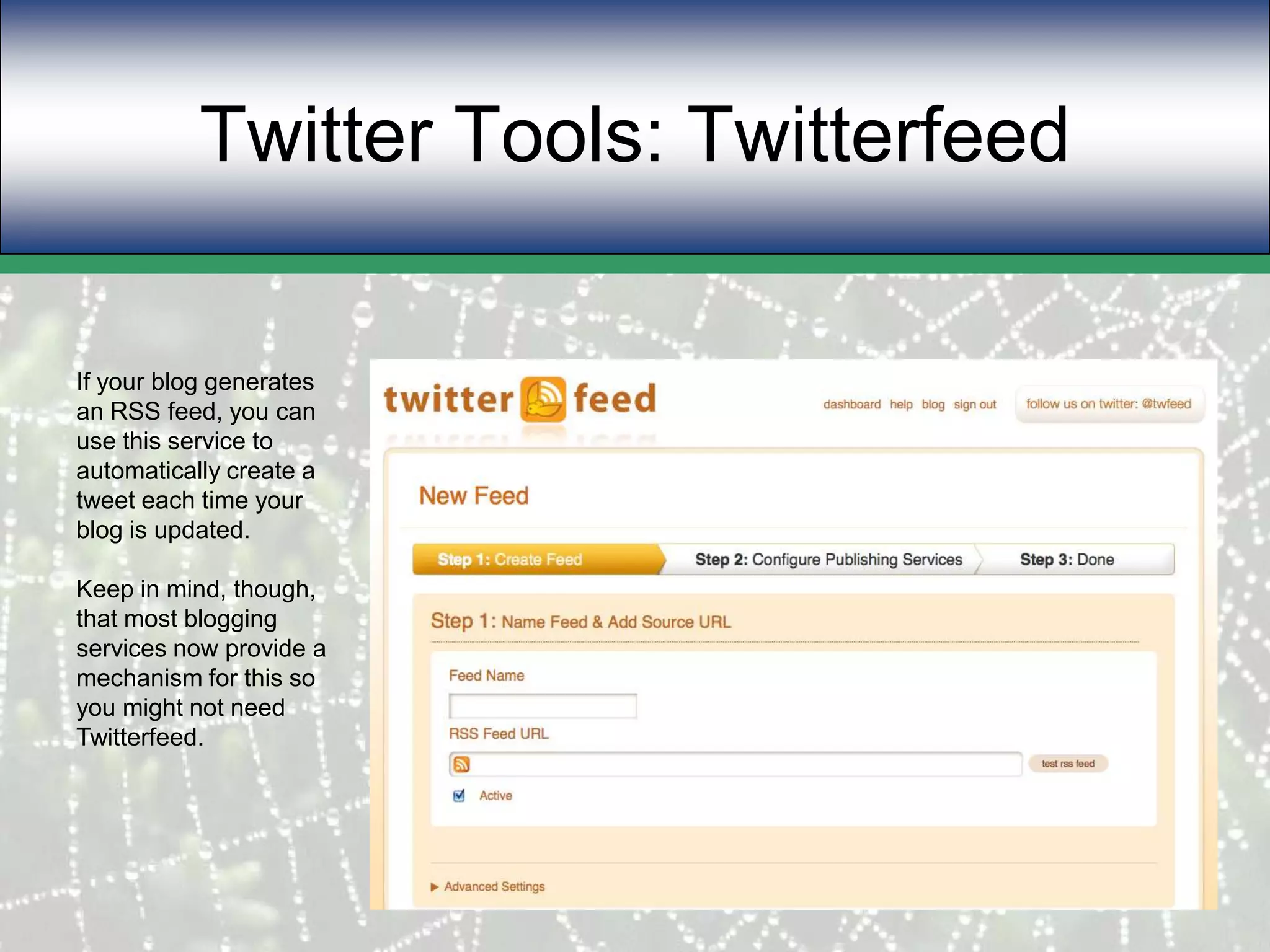 Twitter Tools: TwitterfeedIf your blog generates an RSS feed, you can use this service to automatically create a tweet each time your blog is updated.Keep in mind, though, that most blogging services now provide a mechanism for this so you might not need Twitterfeed.