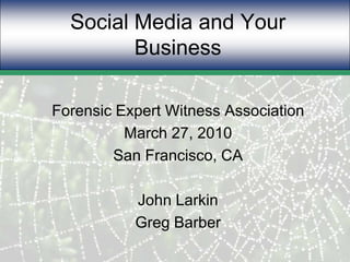 Social Media and Your Business Forensic Expert Witness Association March 27, 2010 San Francisco, CA John Larkin Greg Barber 