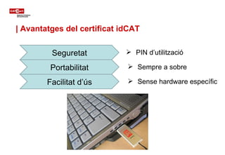 | Avantatges del certificat idCAT Seguretat Portabilitat <ul><li>Sempre a sobre </li></ul>Facilitat d’ús <ul><li>Sense har...