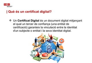 <ul><li>Un  Certificat Digital  és un document digital mitjançant el qual un tercer de confiança (una entitat de certifica...
