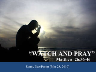 “ WATCH AND PRAY” Matthew  26:36-46 Sonny Naz/Pastor [Mar 28, 2010] 