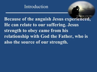 Because of the anguish Jesus experienced, He can relate to our suffering. Jesus strength to obey came from his relationship with God the Father, who is also the source of our strength. Introduction 