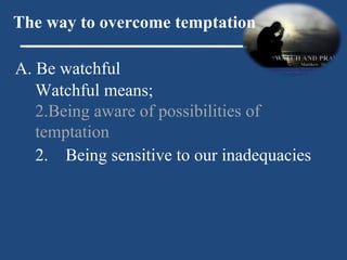 A. Be watchful The way to overcome temptation Watchful means; Being aware of possibilities of temptation 2.  Being sensitive to our inadequacies 