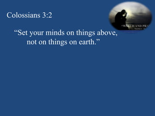 Colossians 3:2 “ Set your minds on things above, not on things on earth.” 