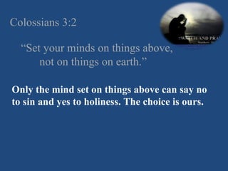Colossians 3:2 “ Set your minds on things above, not on things on earth.” Only the mind set on things above can say no to sin and yes to holiness. The choice is ours.  