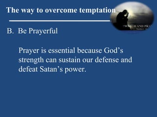 B.  Be Prayerful The way to overcome temptation Prayer is essential because God’s strength can sustain our defense and defeat Satan’s power. 