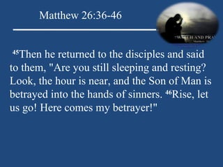   45 Then he returned to the disciples and said to them, "Are you still sleeping and resting? Look, the hour is near, and the Son of Man is betrayed into the hands of sinners.  46 Rise, let us go! Here comes my betrayer!"  Matthew 26:36-46 