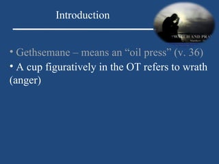 Gethsemane – means an “oil press” (v. 36) Introduction A cup figuratively in the OT refers to wrath (anger) 