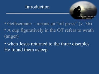 Gethsemane – means an “oil press” (v. 36) Introduction A cup figuratively in the OT refers to wrath (anger) when Jesus returned to the three disciples He found them asleep 