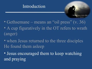 Gethsemane – means an “oil press” (v. 36) Introduction A cup figuratively in the OT refers to wrath (anger) when Jesus returned to the three disciples He found them asleep Jesus encouraged them to keep watching and praying 