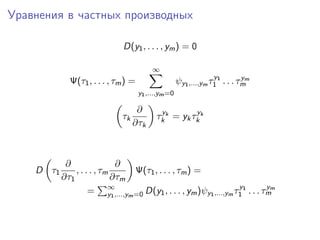 Уравнения в частных производных

                              D(y1 , . . . , ym ) = 0

                                          ∞
                                                                  y          y
             Ψ(τ1 , . . . , τm ) =                   ψy1 ,...,ym τ1 1 . . . τmm
                                     y1 ,...,ym =0

                                    ∂       y         y
                              τk           τk k = yk τk k
                                   ∂τk



            ∂                 ∂
    D τ1       , . . . , τm     Ψ(τ1 , . . . , τm ) =
           ∂τ1              ∂τm
                    = ∞,...,ym =0 D(y1 , . . . , ym )ψy1 ,...,ym τ1 1 . . . τmm
                           y1
                                                                  y          y
 