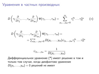Уравнения в частных производных

                                                             ∞
        ∂                ∂                                               y          y
  D τ1     , . . . , τm         Ψ(τ1 , . . . , τm ) =                   τ1 1 . . . τmm   (∗)
       ∂τ1              ∂τm
                                                        y1 ,...,ym =0



             ∂                 ∂
    D τ1        , . . . , τm     Ψ(τ1 , . . . , τm ) =
            ∂τ1              ∂τm
                     = ∞,...,ym =0 D(y1 , . . . , ym )ψy1 ,...,ym τ1 1 . . . τmm
                            y1
                                                                   y          y



                                                  1
                          ψy1 ,...,ym =
                                          D(y1 , . . . , ym )
  Дифференциальное уравнение (*) имеет решение в том и
  только том случае, когда диофантово уравнение
  D(y1 , . . . , ym ) = 0 решений не имеет
 