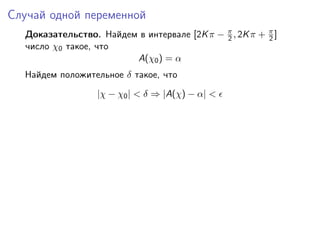 Случай одной переменной
  Доказательство. Найдем в интервале [2K π − π , 2K π + π ]
                                             2          2
  число χ0 такое, что
                        A(χ0 ) = α
  Найдем положительное δ такое, что
                  |χ − χ0 | < δ ⇒ |A(χ) − α| <
 