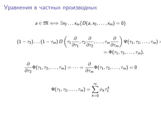Уравнения в частных производных

              a ∈ M ⇐⇒ ∃x2 . . . xm {D(a, x2 , . . . , xm ) = 0}


                                      ∂        ∂                ∂
    (1 − τ2 ) . . . (1 − τm ) D τ1       , τ2     , . . . , τm        Ψ(τ1 , τ2 , . . . , τm ) =
                                     ∂τ1      ∂τ2              ∂τm
                                                           = Φ(τ1 , τ2 , . . . , τm ),

         ∂                                      ∂
            Φ(τ1 , τ2 , . . . , τm ) = · · · =     Φ(τ1 , τ2 , . . . , τm ) = 0
        ∂τ2                                    ∂τm

                                                     ∞
                                                               k
                        Φ(τ1 , τ2 , . . . , τm ) =         φk τ1
                                                     k=0
 