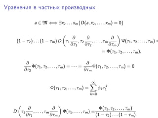 Уравнения в частных производных

               a ∈ M ⇐⇒ ∃x2 . . . xm {D(a, x2 , . . . , xm ) = 0}


                                       ∂        ∂                ∂
    (1 − τ2 ) . . . (1 − τm ) D τ1        , τ2     , . . . , τm        Ψ(τ1 , τ2 , . . . , τm ) =
                                      ∂τ1      ∂τ2              ∂τm
                                                            = Φ(τ1 , τ2 , . . . , τm ),

         ∂                                      ∂
            Φ(τ1 , τ2 , . . . , τm ) = · · · =     Φ(τ1 , τ2 , . . . , τm ) = 0
        ∂τ2                                    ∂τm

                                                      ∞
                                                                k
                         Φ(τ1 , τ2 , . . . , τm ) =         φk τ1
                                                      k=0



           ∂                ∂                               Φ(τ1 , τ2 , . . . , τm )
   D τ1       , . . . , τm       Ψ(τ1 , . . . , τm ) =
          ∂τ1              ∂τm                            (1 − τ2 ) . . . (1 − τm )
 