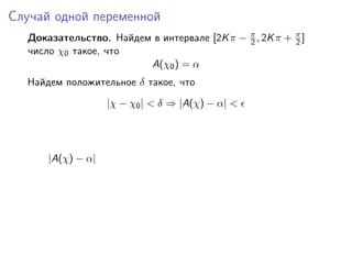 Случай одной переменной
  Доказательство. Найдем в интервале [2K π − π , 2K π + π ]
                                             2          2
  число χ0 такое, что
                        A(χ0 ) = α
  Найдем положительное δ такое, что
                   |χ − χ0 | < δ ⇒ |A(χ) − α| <




      |A(χ) − α|
 