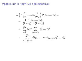 Уравнения в частных производных

             ∂                 ∂
         D τ1   , . . . , τm          Ψ(τ1 , . . . , τm ) =
            ∂τ1              ∂τm
              Φ(τ1 , τ2 , . . . , τm )
          =
            (1 − τ2 ) . . . (1 − τm )
                 ∞
                          k                   y          y
          =           φk τ1                  τ2 1 . . . τmm
                k=0             y2 ,...,ym
                      ∞
                                                                y          y
          =                     D(y1 , . . . , ym )ψy1 ,...,ym τ1 1 . . . τmm
                y1 ,...,ym =0
 
