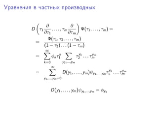 Уравнения в частных производных

             ∂                 ∂
         D τ1   , . . . , τm          Ψ(τ1 , . . . , τm ) =
            ∂τ1              ∂τm
              Φ(τ1 , τ2 , . . . , τm )
          =
            (1 − τ2 ) . . . (1 − τm )
                 ∞
                          k                   y          y
          =           φk τ1                  τ2 1 . . . τmm
                k=0             y2 ,...,ym
                      ∞
                                                                y          y
          =                     D(y1 , . . . , ym )ψy1 ,...,ym τ1 1 . . . τmm
                y1 ,...,ym =0


                      D(y1 , . . . , ym )ψy1 ,...,ym = φy1
 