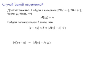Случай одной переменной
  Доказательство. Найдем в интервале [2K π − π , 2K π + π ]
                                             2          2
  число χ0 такое, что
                        A(χ0 ) = α
  Найдем положительное δ такое, что
                  |χ − χ0 | < δ ⇒ |A(χ) − α| <




      |A(χ) − α| = |A(χ) − A(χ0 )|
 