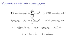Уравнения в частных производных

                                     ∞
      Φ1 (τ1 , τ2 , . . . , τm ) =         φ1,k τ k      a ∈ M1 =⇒ φ1,a = 0
                                     k=0
                                      ∞
      Φ2 (τ1 , τ2 , . . . , τm ) =         φ2,k τ k      a ∈ M2 =⇒ φ2,a = 0
                                     k=0

        (1 − τ1 ) Φ1 (τ1 , τ2 , . . . , τm ) + Φ2 (τ1 , τ2 , . . . , τm ) = 1

                      φ1,a + φ2,a = 1,                a = 0, 1, . . .
 