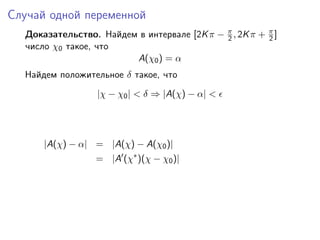 Случай одной переменной
  Доказательство. Найдем в интервале [2K π − π , 2K π + π ]
                                             2          2
  число χ0 такое, что
                        A(χ0 ) = α
  Найдем положительное δ такое, что
                  |χ − χ0 | < δ ⇒ |A(χ) − α| <




      |A(χ) − α| = |A(χ) − A(χ0 )|
                  = |A (χ∗ )(χ − χ0 )|
 