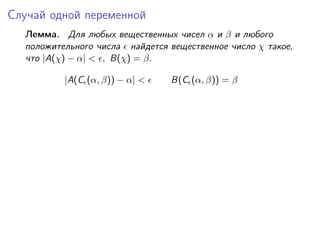 Случай одной переменной
  Лемма. Для любых вещественных чисел α и β и любого
  положительного числа найдется вещественное число χ такое,
  что |A(χ) − α| < , B(χ) = β.

          |A(C (α, β)) − α| <    B(C (α, β)) = β
 