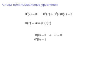 Снова полиномиальные уравнения

            Π (τ ) = 0    Φ (τ ) + Π2 (τ )Φ(τ ) = 0


            Φ(τ ) = A sin Π(τ )τ



                    Φ(0) = 0 ⇒ B = 0
                   Φ (0) = 1
 