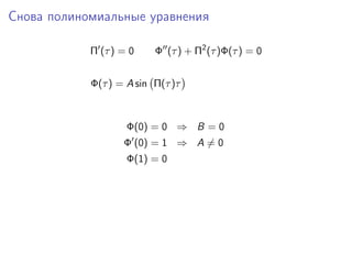 Снова полиномиальные уравнения

            Π (τ ) = 0    Φ (τ ) + Π2 (τ )Φ(τ ) = 0


            Φ(τ ) = A sin Π(τ )τ



                    Φ(0) = 0 ⇒ B = 0
                   Φ (0) = 1 ⇒ A = 0
                    Φ(1) = 0
 