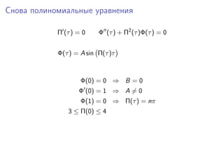 Снова полиномиальные уравнения

            Π (τ ) = 0    Φ (τ ) + Π2 (τ )Φ(τ ) = 0


            Φ(τ ) = A sin Π(τ )τ



                    Φ(0) = 0 ⇒ B = 0
                   Φ (0) = 1 ⇒ A = 0
                    Φ(1) = 0 ⇒ Π(τ ) = nπ
               3 ≤ Π(0) ≤ 4
 