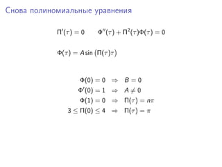 Снова полиномиальные уравнения

            Π (τ ) = 0    Φ (τ ) + Π2 (τ )Φ(τ ) = 0


            Φ(τ ) = A sin Π(τ )τ



                    Φ(0) = 0 ⇒ B = 0
                   Φ (0) = 1 ⇒ A = 0
                    Φ(1) = 0 ⇒ Π(τ ) = nπ
               3 ≤ Π(0) ≤ 4 ⇒ Π(τ ) = π
 