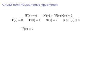 Снова полиномиальные уравнения

                Π (τ ) = 0     Φ (τ ) + Π2 (τ )Φ(τ ) = 0
     Φ(0) = 0      Φ (0) = 1     Φ(1) = 0       3 ≤ Π(0) ≤ 4


           Υ (τ ) = 0
 