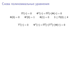 Снова полиномиальные уравнения

                Π (τ ) = 0      Φ (τ ) + Π2 (τ )Φ(τ ) = 0
     Φ(0) = 0      Φ (0) = 1       Φ(1) = 0      3 ≤ Π(0) ≤ 4


           Υ (τ ) = 0        Ψ (τ ) + Π2 (τ )Υ2 (τ )Ψ(τ ) = 0
 