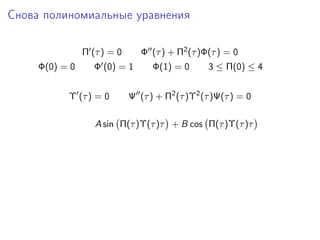 Снова полиномиальные уравнения

                Π (τ ) = 0      Φ (τ ) + Π2 (τ )Φ(τ ) = 0
     Φ(0) = 0      Φ (0) = 1       Φ(1) = 0      3 ≤ Π(0) ≤ 4


           Υ (τ ) = 0        Ψ (τ ) + Π2 (τ )Υ2 (τ )Ψ(τ ) = 0

                   A sin Π(τ )Υ(τ )τ + B cos Π(τ )Υ(τ )τ
 