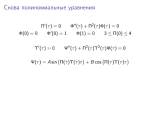 Снова полиномиальные уравнения

                Π (τ ) = 0      Φ (τ ) + Π2 (τ )Φ(τ ) = 0
     Φ(0) = 0      Φ (0) = 1       Φ(1) = 0      3 ≤ Π(0) ≤ 4


           Υ (τ ) = 0        Ψ (τ ) + Π2 (τ )Υ2 (τ )Ψ(τ ) = 0

          Ψ(τ ) = A sin Π(τ )Υ(τ )τ + B cos Π(τ )Υ(τ )τ
 