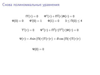 Снова полиномиальные уравнения

                Π (τ ) = 0      Φ (τ ) + Π2 (τ )Φ(τ ) = 0
     Φ(0) = 0      Φ (0) = 1       Φ(1) = 0      3 ≤ Π(0) ≤ 4


           Υ (τ ) = 0        Ψ (τ ) + Π2 (τ )Υ2 (τ )Ψ(τ ) = 0

          Ψ(τ ) = A sin Π(τ )Υ(τ )τ + B cos Π(τ )Υ(τ )τ


                     Ψ(0) = 0
 