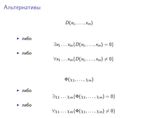 Альтернативы

                      D(x1 , . . . , xm )


     либо
               ∃x1 . . . xm {D(x1 , . . . , xm ) = 0}
     либо
               ∀x1 . . . xm {D(x1 , . . . , xm ) = 0}



                      Φ(χ1 , . . . , χm )

     либо
               ∃χ1 . . . χm {Φ(χ1 , . . . , χm ) = 0}
     либо
               ∀χ1 . . . χm {Φ(χ1 , . . . , χm ) = 0}
 