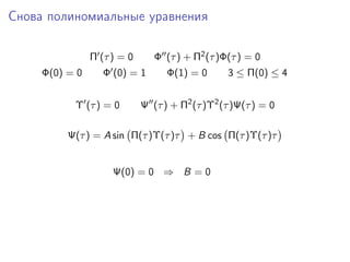Снова полиномиальные уравнения

                Π (τ ) = 0      Φ (τ ) + Π2 (τ )Φ(τ ) = 0
     Φ(0) = 0      Φ (0) = 1       Φ(1) = 0      3 ≤ Π(0) ≤ 4


           Υ (τ ) = 0        Ψ (τ ) + Π2 (τ )Υ2 (τ )Ψ(τ ) = 0

          Ψ(τ ) = A sin Π(τ )Υ(τ )τ + B cos Π(τ )Υ(τ )τ


                     Ψ(0) = 0 ⇒ B = 0
 
