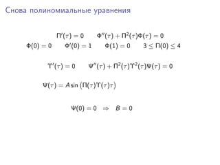Снова полиномиальные уравнения

                Π (τ ) = 0      Φ (τ ) + Π2 (τ )Φ(τ ) = 0
     Φ(0) = 0      Φ (0) = 1       Φ(1) = 0      3 ≤ Π(0) ≤ 4


           Υ (τ ) = 0        Ψ (τ ) + Π2 (τ )Υ2 (τ )Ψ(τ ) = 0

          Ψ(τ ) = A sin Π(τ )Υ(τ )τ


                     Ψ(0) = 0 ⇒ B = 0
 