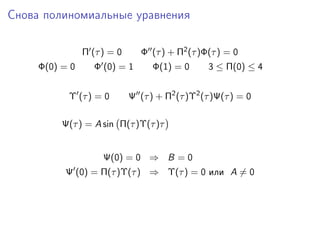 Снова полиномиальные уравнения

                Π (τ ) = 0      Φ (τ ) + Π2 (τ )Φ(τ ) = 0
     Φ(0) = 0      Φ (0) = 1       Φ(1) = 0      3 ≤ Π(0) ≤ 4


           Υ (τ ) = 0        Ψ (τ ) + Π2 (τ )Υ2 (τ )Ψ(τ ) = 0

          Ψ(τ ) = A sin Π(τ )Υ(τ )τ


                     Ψ(0) = 0 ⇒ B = 0
          Ψ (0) = Π(τ )Υ(τ ) ⇒ Υ(τ ) = 0 или A = 0
 