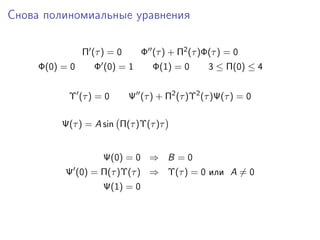 Снова полиномиальные уравнения

                Π (τ ) = 0      Φ (τ ) + Π2 (τ )Φ(τ ) = 0
     Φ(0) = 0      Φ (0) = 1       Φ(1) = 0      3 ≤ Π(0) ≤ 4


           Υ (τ ) = 0        Ψ (τ ) + Π2 (τ )Υ2 (τ )Ψ(τ ) = 0

          Ψ(τ ) = A sin Π(τ )Υ(τ )τ


                     Ψ(0) = 0 ⇒ B = 0
          Ψ (0) = Π(τ )Υ(τ ) ⇒ Υ(τ ) = 0 или A = 0
                     Ψ(1) = 0
 