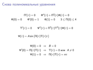 Снова полиномиальные уравнения

                Π (τ ) = 0      Φ (τ ) + Π2 (τ )Φ(τ ) = 0
     Φ(0) = 0      Φ (0) = 1       Φ(1) = 0      3 ≤ Π(0) ≤ 4


           Υ (τ ) = 0        Ψ (τ ) + Π2 (τ )Υ2 (τ )Ψ(τ ) = 0

          Ψ(τ ) = A sin Π(τ )Υ(τ )τ


                     Ψ(0) = 0 ⇒ B = 0
          Ψ (0) = Π(τ )Υ(τ ) ⇒ Υ(τ ) = 0 или A = 0
                     Ψ(1) = 0 ⇒ Π(τ )Υ(τ ) = nπ
 
