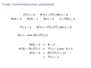 Снова полиномиальные уравнения

                Π (τ ) = 0      Φ (τ ) + Π2 (τ )Φ(τ ) = 0
     Φ(0) = 0      Φ (0) = 1       Φ(1) = 0      3 ≤ Π(0) ≤ 4


           Υ (τ ) = 0        Ψ (τ ) + Π2 (τ )Υ2 (τ )Ψ(τ ) = 0

          Ψ(τ ) = A sin Π(τ )Υ(τ )τ


                     Ψ(0) = 0 ⇒ B = 0
          Ψ (0) = Π(τ )Υ(τ ) ⇒ Υ(τ ) = 0 или A = 0
                     Ψ(1) = 0 ⇒ Π(τ )Υ(τ ) = nπ
                                  ⇒ Υ(τ ) = n
 