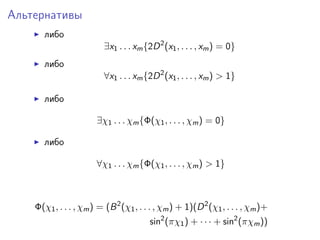 Альтернативы
       либо
                         ∃x1 . . . xm {2D 2 (x1 , . . . , xm ) = 0}
       либо
                         ∀x1 . . . xm {2D 2 (x1 , . . . , xm ) > 1}

       либо

                       ∃χ1 . . . χm {Φ(χ1 , . . . , χm ) = 0}

       либо

                       ∀χ1 . . . χm {Φ(χ1 , . . . , χm ) > 1}



    Φ(χ1 , . . . , χm ) = (B 2 (χ1 , . . . , χm ) + 1)(D 2 (χ1 , . . . , χm )+
                                        sin2 (πχ1 ) + · · · + sin2 (πχm ))
 