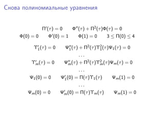 Снова полиномиальные уравнения


                Π (τ ) = 0       Φ (τ ) + Π2 (τ )Φ(τ ) = 0
     Φ(0) = 0      Φ (0) = 1        Φ(1) = 0       3 ≤ Π(0) ≤ 4

           Υ1 (τ ) = 0       Ψ1 (τ ) + Π2 (τ )Υ2 (τ )Ψ1 (τ ) = 0
                                               1
                                    ...
          Υm (τ ) = 0        Ψm (τ ) + Π2 (τ )Υ2 (τ )Ψm (τ ) = 0
                                               m
                                    ...
         Ψ1 (0) = 0      Ψ1 (0) = Π(τ )Υ1 (τ )        Ψm (1) = 0
                                    ...
        Ψm (0) = 0       Ψm (0) = Π(τ )Υm (τ )         Ψm (1) = 0
 