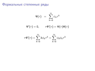 Формальные степенные ряды

                                      ∞
                        Ψ(τ ) =             ψk τ k
                                      k=0


            Ψ (τ ) = 0,         τ Φ (τ ) = Ψ(τ )Φ(τ )

                         ∞                  ∞
                                  k
           τ Φ (τ ) =         kφk τ =           ψ0 φk τ k
                        k=0               k=0
 