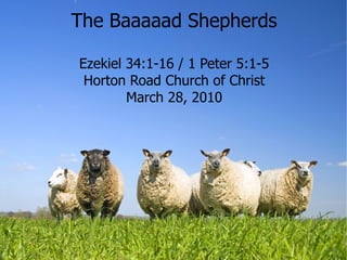 The Baaaaad Shepherds

Ezekiel 34:1-16 / 1 Peter 5:1-5
 Horton Road Church of Christ
        March 28, 2010
 