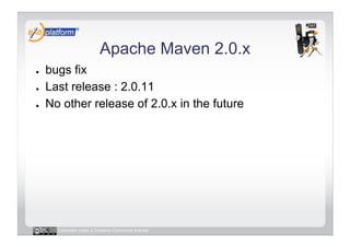 Apache Maven 2.0.x
●    bugs fix
●    Last release : 2.0.11
●    No other release of 2.0.x in the future




       Licensed under a Creative Commons license
 